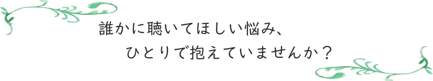 誰かに聴いてほしい悩み、ひとりで抱えていませんか？