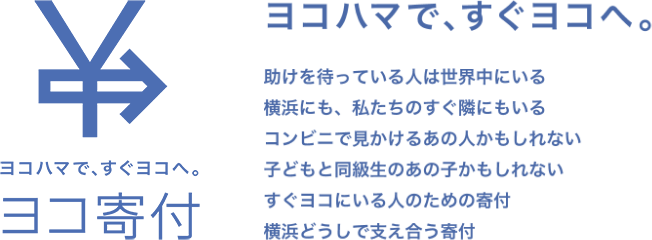 ヨコハマで、すぐヨコへ。ヨコ寄付 助けを待っている人は世界中にいる 横浜にも、私たちのすぐ隣にもいる コンビニで見かけるあの人かもしれない すぐヨコにいる人のための寄付 横浜どうしで支え合う寄付
